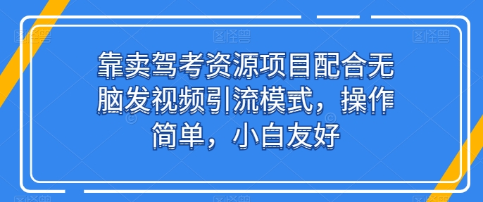 靠卖驾考资源项目配合无脑发视频引流模式，操作简单，小白友好【揭秘】 - 网赚资源网-网赚资源网