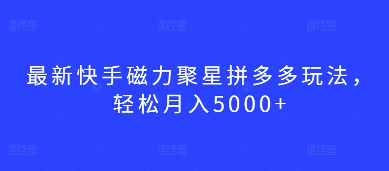 最新快手磁力聚星拼多多玩法，轻松月入5000+【揭秘】-网赚资源网