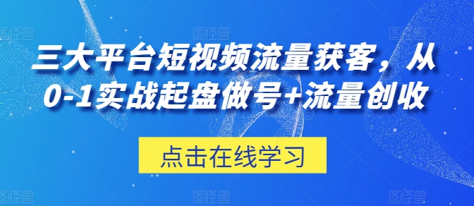 三大平台短视频流量获客，从0-1实战起盘做号+流量创收 - 网赚资源网-网赚资源网