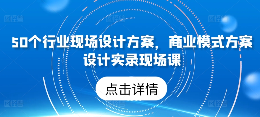 50个行业现场设计方案，​商业模式方案设计实录现场课 - 网赚资源网-网赚资源网