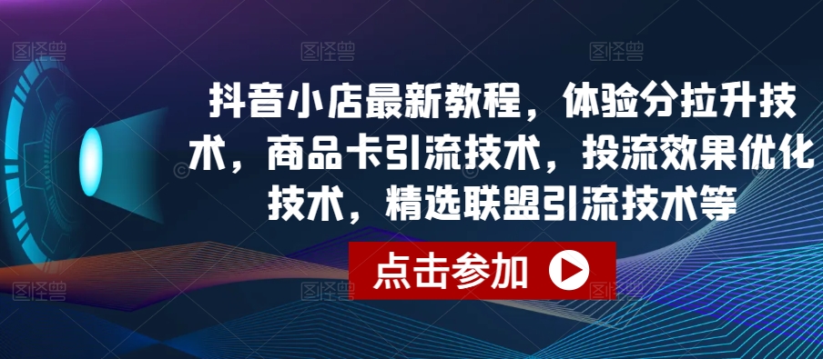 抖音小店最新教程，体验分拉升技术，商品卡引流技术，投流效果优化技术，精选联盟引流技术等 - 网赚资源网-网赚资源网
