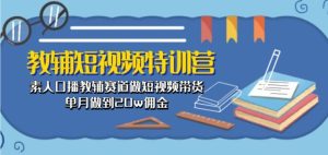 教辅短视频特训营： 素人口播教辅赛道做短视频带货，单月做到20w佣金-网赚资源网