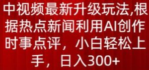 中视频最新升级玩法，根据热点新闻利用AI创作时事点评，日入300+【揭秘】-网赚资源网