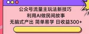 公众号流量主玩法新技巧，利用AI做民间故事 ，无脑式产出，简单易学，日收益300+【揭秘】-网赚资源网