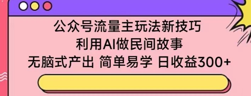 公众号流量主玩法新技巧，利用AI做民间故事 ，无脑式产出，简单易学，日收益300+【揭秘】 - 网赚资源网-网赚资源网