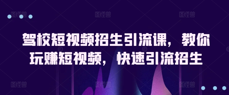 驾校短视频招生引流课，教你玩赚短视频，快速引流招生 - 网赚资源网-网赚资源网