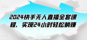 2024快手无人直播全套课程,实现24小时轻松躺赚-网赚资源网