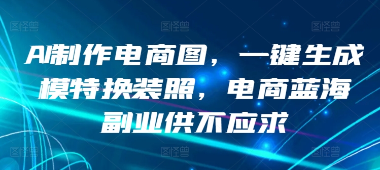 AI制作电商图，一键生成模特换装照，电商蓝海副业供不应求【揭秘】 - 网赚资源网-网赚资源网