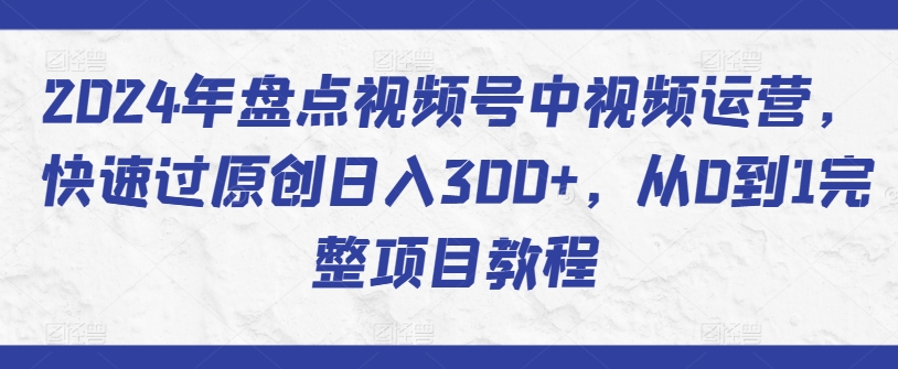 2024年盘点视频号中视频运营，快速过原创日入300+，从0到1完整项目教程 - 网赚资源网-网赚资源网