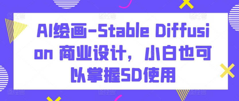 AI绘画-Stable Diffusion 商业设计，小白也可以掌握SD使用 - 网赚资源网-网赚资源网