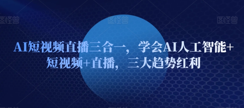 AI短视频直播三合一，学会AI人工智能+短视频+直播，三大趋势红利 - 网赚资源网-网赚资源网