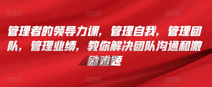 管理者的领导力课，​管理自我，管理团队，管理业绩，​教你解决团队沟通和激励难题 - 网赚资源网-网赚资源网