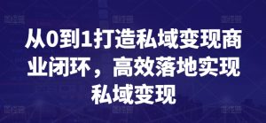 从0到1打造私域变现商业闭环，高效落地实现私域变现-网赚资源网