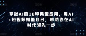 掌握AI的18种典型应用，用AI+短视频赋能自己，帮助你在AI时代领先一步-网赚资源网