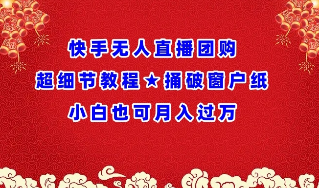 快手无人直播团购超细节教程★捅破窗户纸小白也可月人过万【揭秘】 - 网赚资源网-网赚资源网