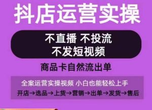 抖店运营实操课,从0-1起店视频全实操,不直播、不投流、不发短视频,商品卡自然流出单-网赚资源网