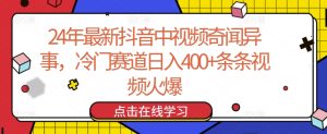 24年最新抖音中视频奇闻异事,冷门赛道日入400+条条视频火爆【揭秘】-网赚资源网