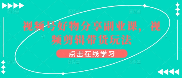 视频号好物分享副业课，视频剪辑带货玩法 - 网赚资源网-网赚资源网