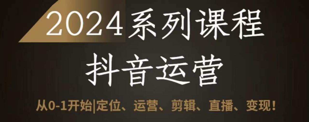2024抖音运营全套系列课程，从0-1开始，定位、运营、剪辑、直播、变现 - 网赚资源网-网赚资源网