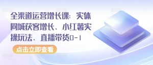 全渠道运营增长课：实体同城获客增长、小红薯实操玩法、直播带货0-1-网赚资源网