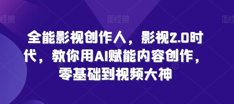全能影视创作人，影视2.0时代，教你用AI赋能内容创作，​零基础到视频大神 - 网赚资源网-网赚资源网
