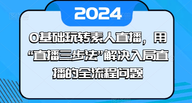 0基础玩转素人直播，用“直播三步法”解决入局直播的全流程问题 - 网赚资源网-网赚资源网