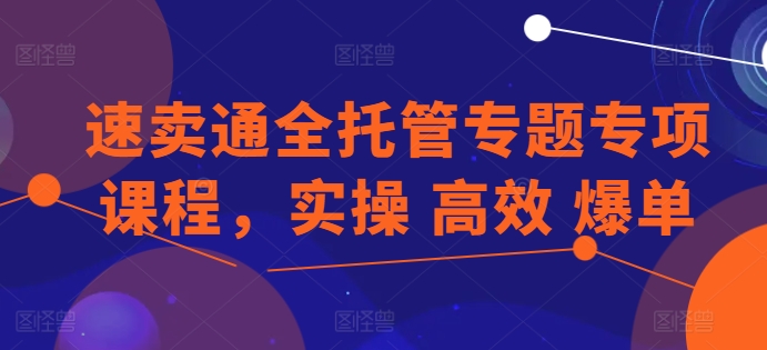 速卖通全托管专题专项课程，实操 高效 爆单 - 网赚资源网-网赚资源网