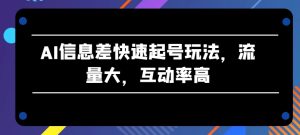 AI信息差快速起号玩法，流量大，互动率高【揭秘】-网赚资源网