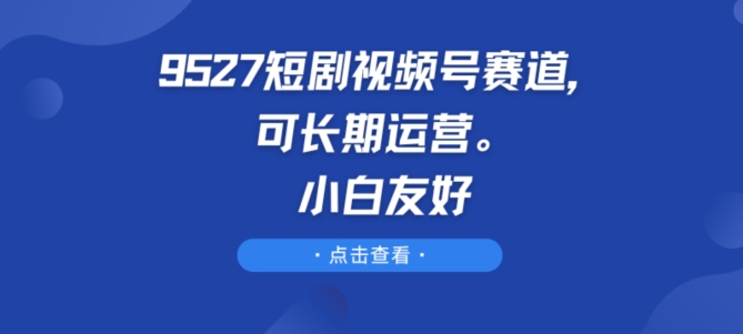 9527短剧视频号赛道，可长期运营，小白友好【揭秘】 - 网赚资源网-网赚资源网