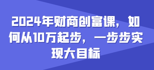2024年财商创富课，如何从10w起步，一步步实现大目标 - 网赚资源网-网赚资源网