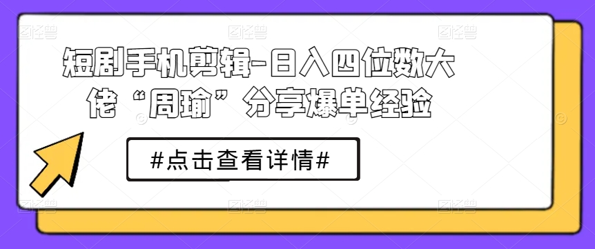 短剧手机剪辑-日入四位数大佬“周瑜”分享爆单经验 - 网赚资源网-网赚资源网