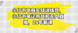 小红书电商实战训练营，小红书笔记带货和无人直播，24年新课-网赚资源网