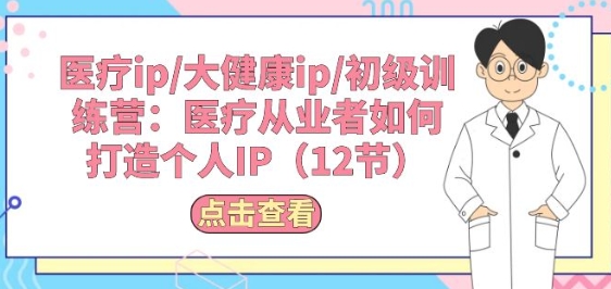 医疗ip/大健康ip/初级训练营：医疗从业者如何打造个人IP(12节)-网赚资源网