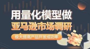 用量化模型做亚马逊市场调研,从数据出发,更高效更准确做判断,极大提高产品开发成功率-网赚资源网