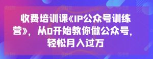 收费培训课《IP公众号训练营》,从0开始教你做公众号,轻松月入过万-网赚资源网