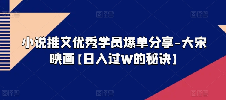 小说推文优秀学员爆单分享-大宋映画【日入过W的秘诀】 - 网赚资源网-网赚资源网