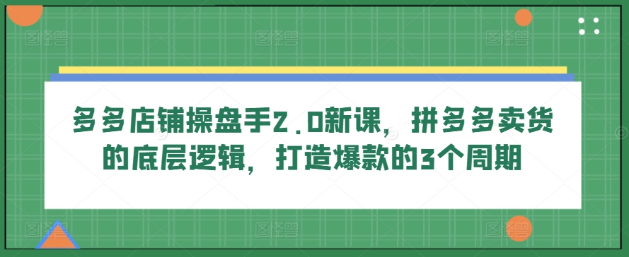 多多店铺操盘手2.0新课，拼多多卖货的底层逻辑，打造爆款的3个周期 - 网赚资源网-网赚资源网