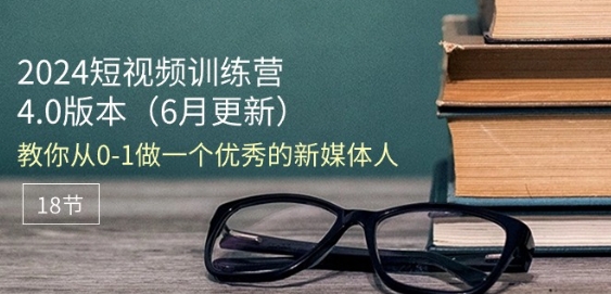 2024短视频训练营-6月4.0版本：教你从0-1做一个优秀的新媒体人(18节) - 网赚资源网-网赚资源网