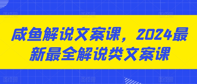 咸鱼解说文案课，2024最新最全解说类文案课 - 网赚资源网-网赚资源网