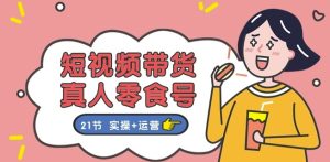 短视频带货&真人零食号:更全面的零食带货教程:21节 实操+运营-网赚资源网