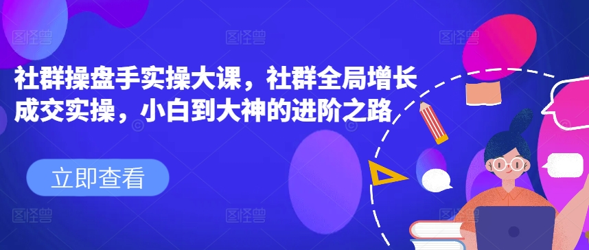 社群操盘手实操大课，社群全局增长成交实操，小白到大神的进阶之路 - 网赚资源网-网赚资源网