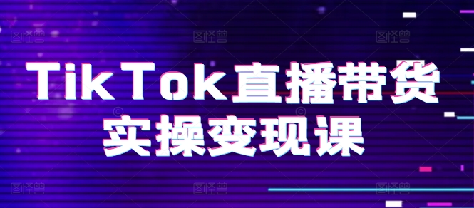 TikTok直播带货实操变现课：系统起号、科学复盘、变现链路、直播配置、小店操作流程、团队搭建等。 - 网赚资源网-网赚资源网