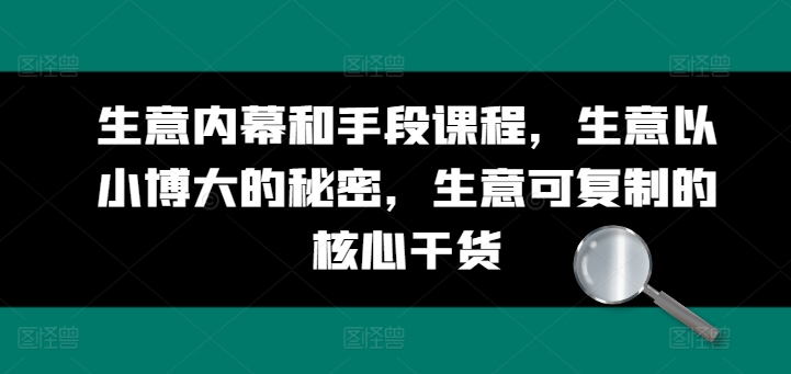 生意内幕和手段课程，生意以小博大的秘密，生意可复制的核心干货-网赚资源网