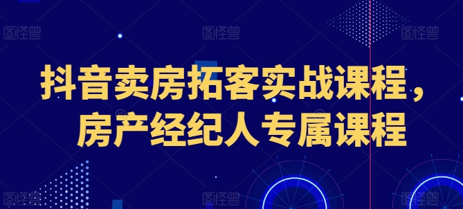 抖音卖房拓客实战课程，房产经纪人专属课程 - 网赚资源网-网赚资源网