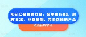 某公众号付费文章:客单价1500,利润1200,非常暴利,完全正规的产品-网赚资源网