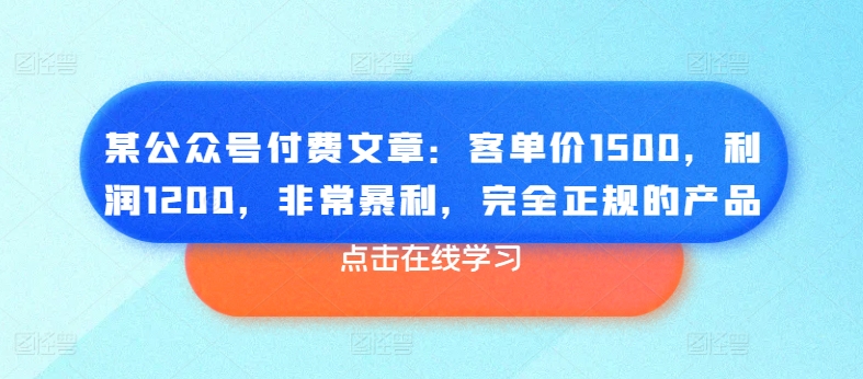 某公众号付费文章：客单价1500，利润1200，非常暴利，完全正规的产品 - 网赚资源网-网赚资源网