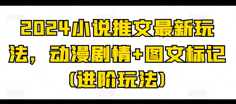 2024小说推文最新玩法，动漫剧情+图文标记(进阶玩法) - 网赚资源网-网赚资源网