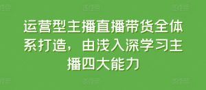 运营型主播直播带货全体系打造,由浅入深学习主播四大能力-网赚资源网