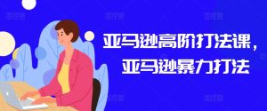 亚马逊高阶打法课，亚马逊暴力打法-网赚资源网