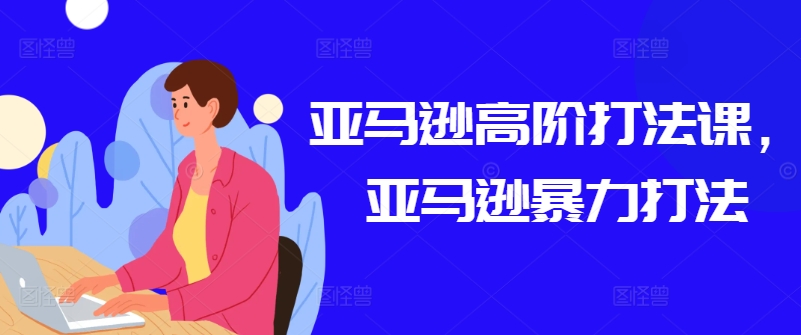 亚马逊高阶打法课，亚马逊暴力打法 - 网赚资源网-网赚资源网